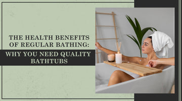The Health Benefits of Regular Bathing: Why You Need Quality Bathtubs